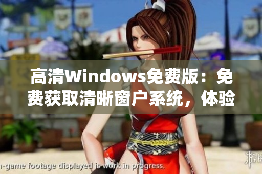 高清Windows免費(fèi)版：免費(fèi)獲取清晰窗戶系統(tǒng)，體驗(yàn)高品質(zhì)操作