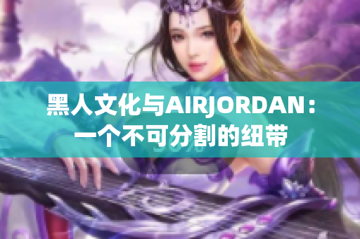 黑人文化與AIRJORDAN：一個(gè)不可分割的紐帶