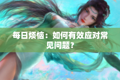 每日煩惱：如何有效應(yīng)對(duì)常見(jiàn)問(wèn)題？