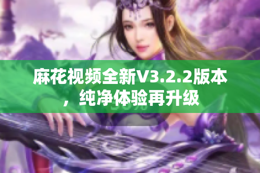 麻花視頻全新V3.2.2版本，純凈體驗(yàn)再升級(jí)