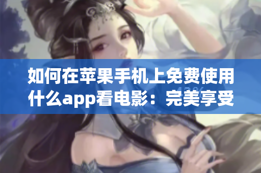 如何在蘋果手機上免費使用什么app看電影：完美享受片子時刻