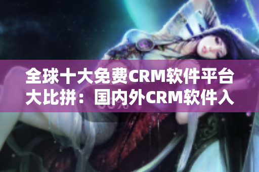 全球十大免費(fèi)CRM軟件平臺大比拼：國內(nèi)外CRM軟件入口大揭秘