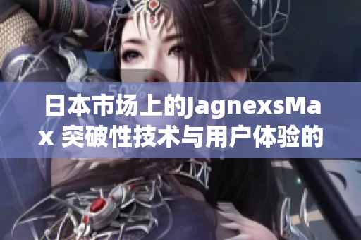 日本市場(chǎng)上的JagnexsMax 突破性技術(shù)與用戶體驗(yàn)的完美融合