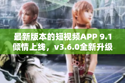 最新版本的短視頻APP 9.1傾情上線，v3.6.0全新升級，功能更強大