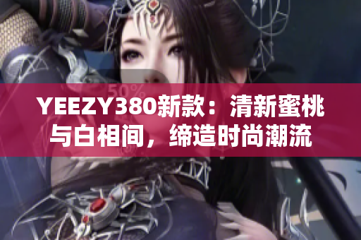 YEEZY380新款：清新蜜桃與白相間，締造時尚潮流