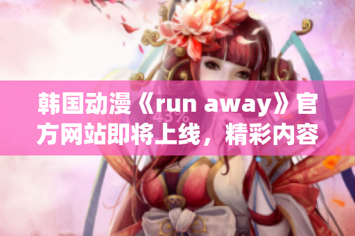 韓國動漫《run away》官方網(wǎng)站即將上線，精彩內(nèi)容不容錯過!