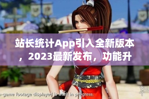 站長統(tǒng)計App引入全新版本，2023最新發(fā)布，功能升級迎來新變革