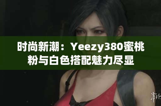 時尚新潮：Yeezy380蜜桃粉與白色搭配魅力盡顯