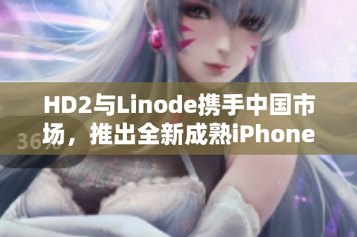 HD2與Linode攜手中國市場，推出全新成熟iPhone