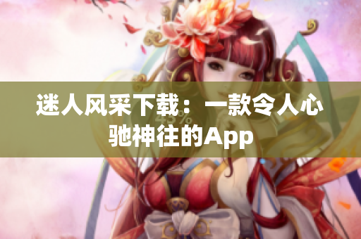 迷人風(fēng)采下載：一款令人心馳神往的App