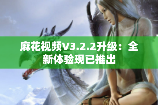 麻花視頻V3.2.2升級(jí)：全新體驗(yàn)現(xiàn)已推出