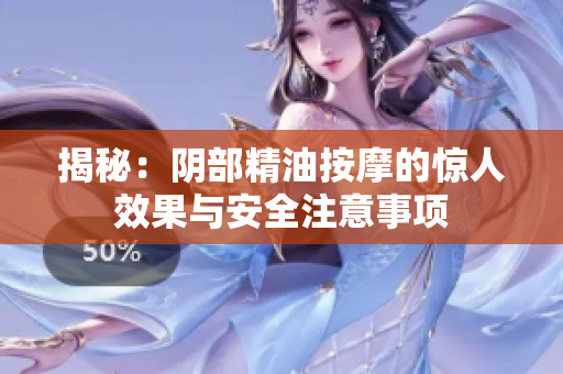 揭秘：陰部精油按摩的驚人效果與安全注意事項(xiàng)