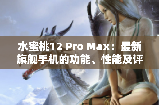 水蜜桃12 Pro Max：最新旗艦手機(jī)的功能、性能及評(píng)價(jià)