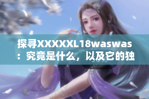 探尋XXXXXL18waswas：究竟是什么，以及它的獨特之處