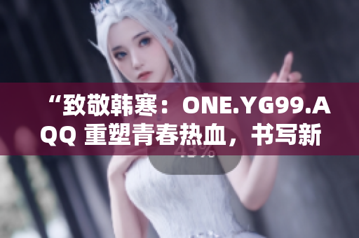 “致敬韓寒：ONE.YG99.AQQ 重塑青春熱血，書寫新時(shí)代風(fēng)華”