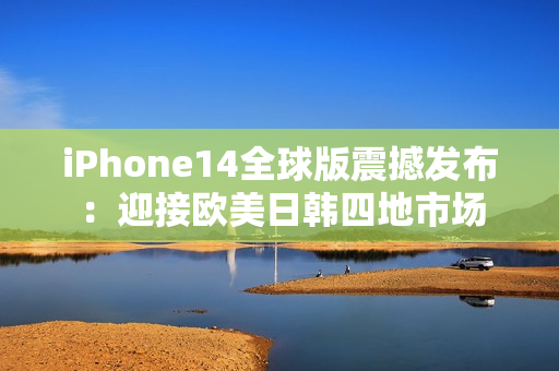 iPhone14全球版震撼發(fā)布：迎接歐美日韓四地市場