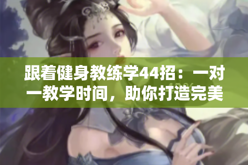 跟著健身教練學(xué)44招：一對(duì)一教學(xué)時(shí)間，助你打造完美身材