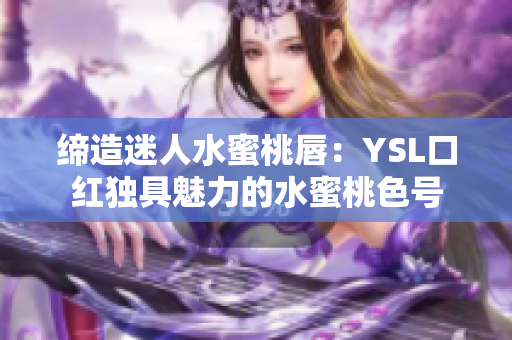 締造迷人水蜜桃唇：YSL口紅獨(dú)具魅力的水蜜桃色號(hào)