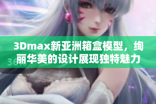 3Dmax新亞洲箱盒模型，絢麗華美的設計展現(xiàn)獨特魅力