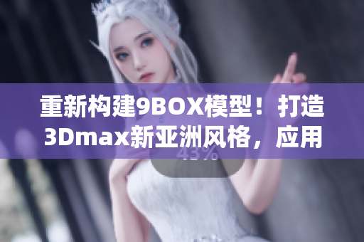 重新構(gòu)建9BOX模型！打造3Dmax新亞洲風(fēng)格，應(yīng)用創(chuàng)意設(shè)計靈感―擺脫傳統(tǒng)！