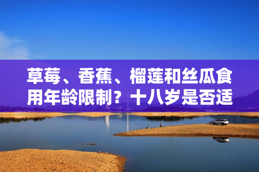 草莓、香蕉、榴蓮和絲瓜食用年齡限制？十八歲是否適宜食用這些水果？