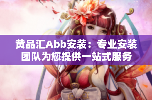 黃品匯Abb安裝：專(zhuān)業(yè)安裝團(tuán)隊(duì)為您提供一站式服務(wù)