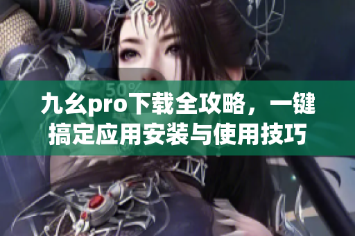 九幺pro下載全攻略，一鍵搞定應(yīng)用安裝與使用技巧