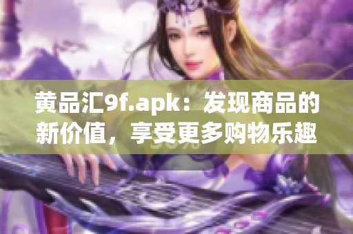 黃品匯9f.apk：發(fā)現(xiàn)商品的新價(jià)值，享受更多購物樂趣