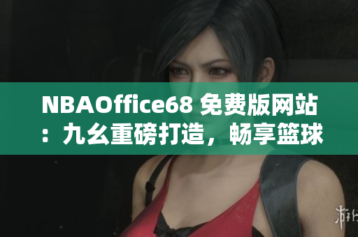 NBAOffice68 免費(fèi)版網(wǎng)站：九幺重磅打造，暢享籃球精彩！