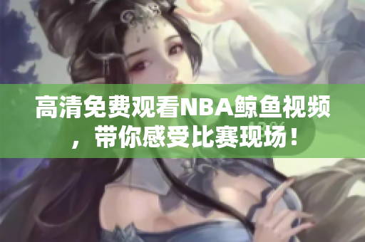 高清免費(fèi)觀看NBA鯨魚視頻，帶你感受比賽現(xiàn)場！