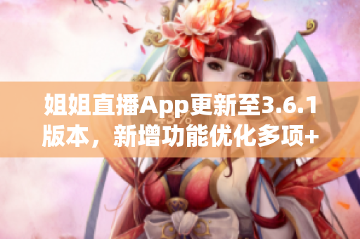 姐姐直播App更新至3.6.1版本，新增功能優(yōu)化多項(xiàng)+全新驚喜等您發(fā)現(xiàn)