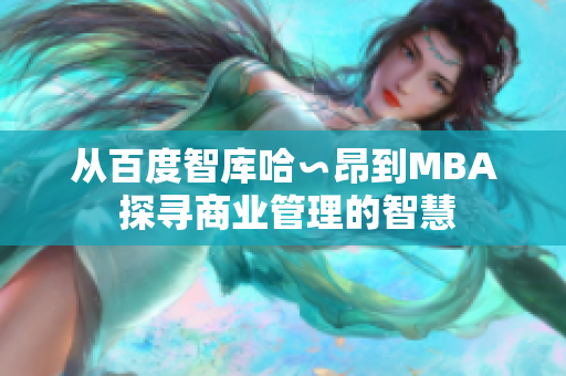 從百度智庫(kù)哈∽昂到MBA 探尋商業(yè)管理的智慧