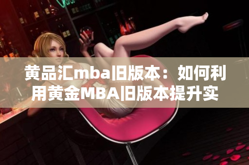 黃品匯mba舊版本：如何利用黃金MBA舊版本提升實戰(zhàn)能力？