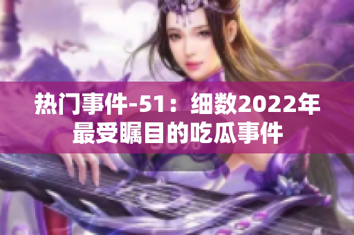 熱門事件-51：細(xì)數(shù)2022年最受矚目的吃瓜事件