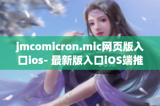 jmcomicron.mic網頁版入口ios- 最新版入口iOS端推出，精彩漫畫盡在掌握