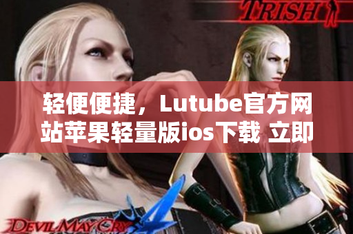 輕便便捷，Lutube官方網(wǎng)站蘋果輕量版ios下載 立即體驗