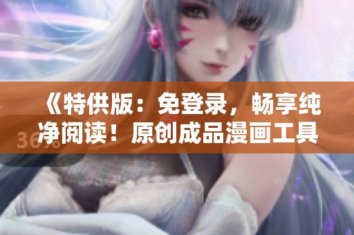 《特供版：免登錄，暢享純凈閱讀！原創(chuàng)成品漫畫工具全新升級》