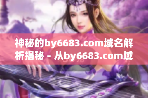 神秘的by6683.com域名解析揭秘 - 從by6683.com域名解析探尋網(wǎng)絡(luò)奧秘