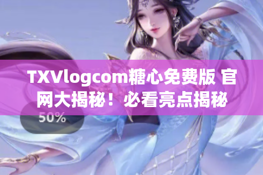 TXVlogcom糖心免費版 官網(wǎng)大揭秘！必看亮點揭秘