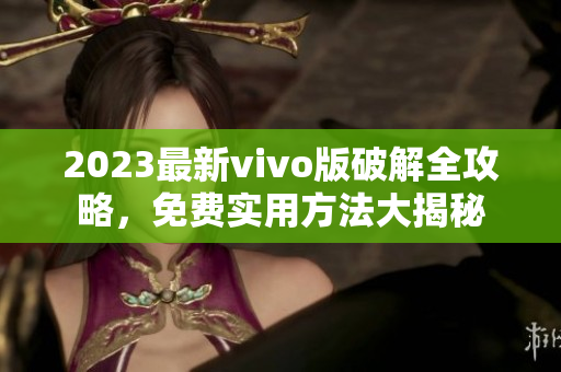 2023最新vivo版破解全攻略，免費實用方法大揭秘