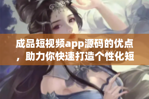 成品短視頻app源碼的優(yōu)點，助力你快速打造個性化短視頻平臺