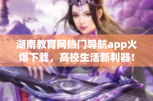 湖南教育網(wǎng)熱門導(dǎo)航app火爆下載，高校生活新利器！