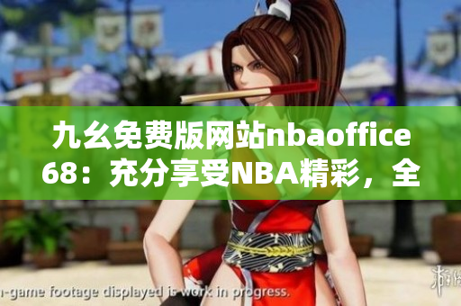 九幺免費版網(wǎng)站nbaoffice68：充分享受NBA精彩，全新網(wǎng)站免費觀看籃球比賽