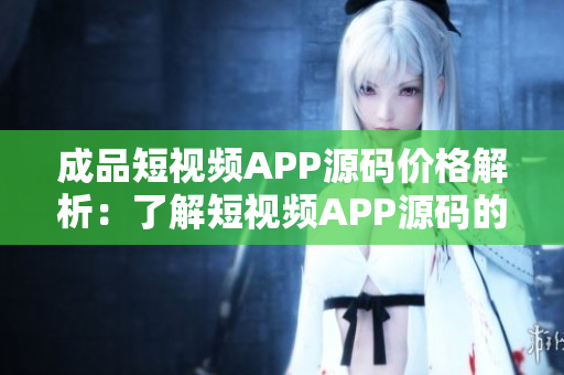 成品短視頻APP源碼價(jià)格解析：了解短視頻APP源碼的成本和優(yōu)惠。