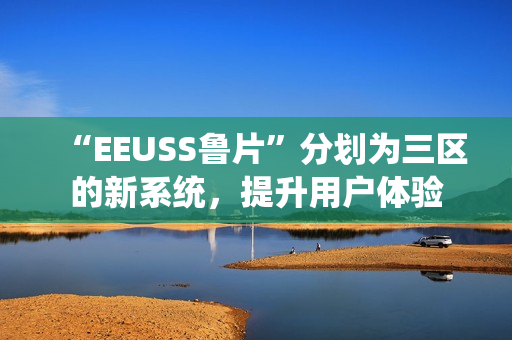 “EEUSS魯片”分劃為三區(qū)的新系統(tǒng)，提升用戶(hù)體驗(yàn)