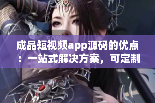 成品短視頻app源碼的優(yōu)點：一站式解決方案，可定制化，易用性強