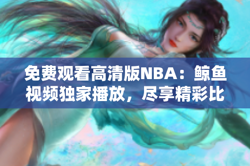 免費觀看高清版NBA：鯨魚視頻獨家播放，盡享精彩比賽！