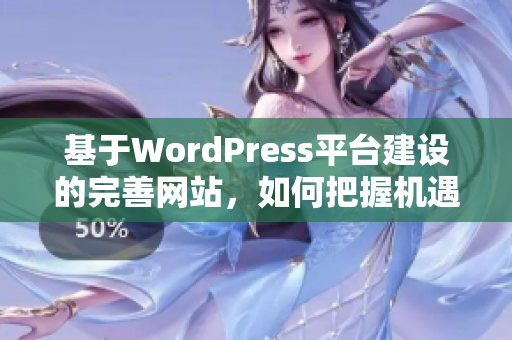 基于WordPress平臺建設(shè)的完善網(wǎng)站，如何把握機(jī)遇并實現(xiàn)卓越表現(xiàn)