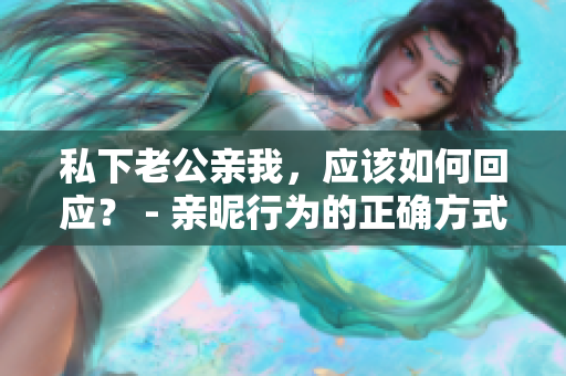 私下老公親我，應(yīng)該如何回應(yīng)？ - 親昵行為的正確方式