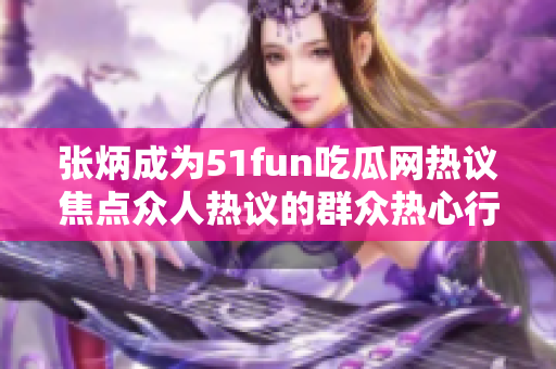 張炳成為51fun吃瓜網(wǎng)熱議焦點(diǎn)眾人熱議的群眾熱心行動(dòng) 紛紛聚焦這位熱心群眾，引發(fā)廣泛討論。